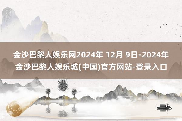 金沙巴黎人娱乐网2024年 12月 9日-2024年金沙巴黎人娱乐城(中国)官方网站-登录入口