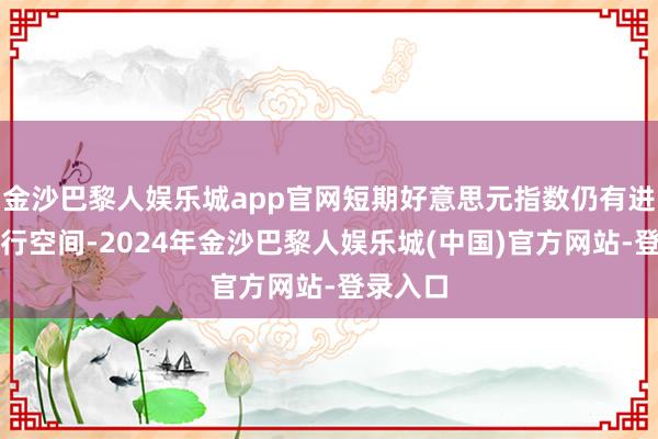 金沙巴黎人娱乐城app官网短期好意思元指数仍有进一步上行空间-2024年金沙巴黎人娱乐城(中国)官方网站-登录入口