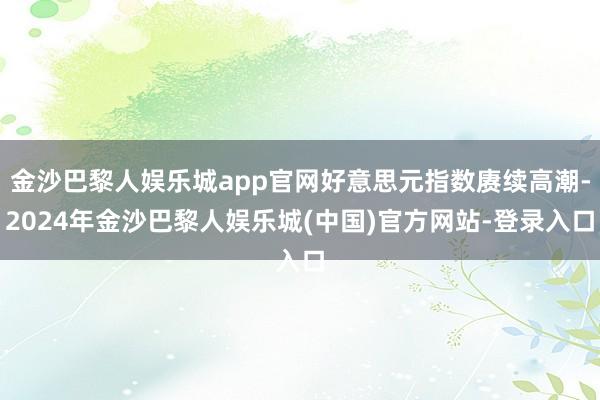 金沙巴黎人娱乐城app官网好意思元指数赓续高潮-2024年金沙巴黎人娱乐城(中国)官方网站-登录入口