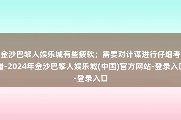 金沙巴黎人娱乐城有些疲软；需要对计谋进行仔细考量-2024年金沙巴黎人娱乐城(中国)官方网站-登录入口