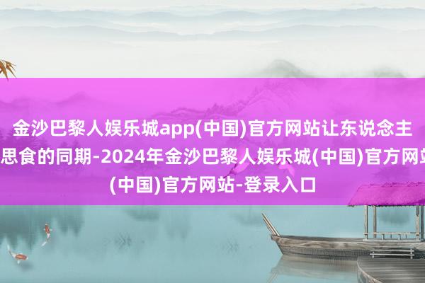 金沙巴黎人娱乐城app(中国)官方网站让东说念主在享受好意思食的同期-2024年金沙巴黎人娱乐城(中国)官方网站-登录入口