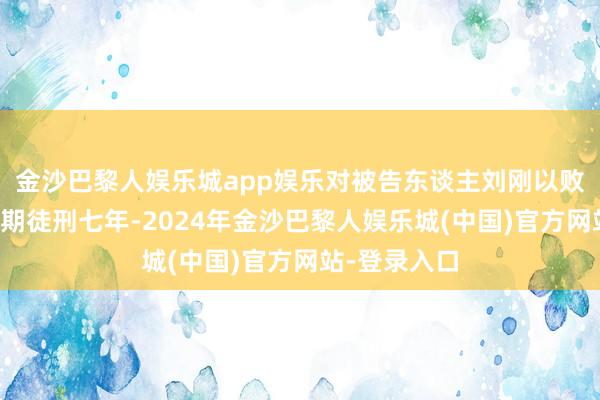 金沙巴黎人娱乐城app娱乐对被告东谈主刘刚以败北罪判处有期徒刑七年-2024年金沙巴黎人娱乐城(中国)官方网站-登录入口