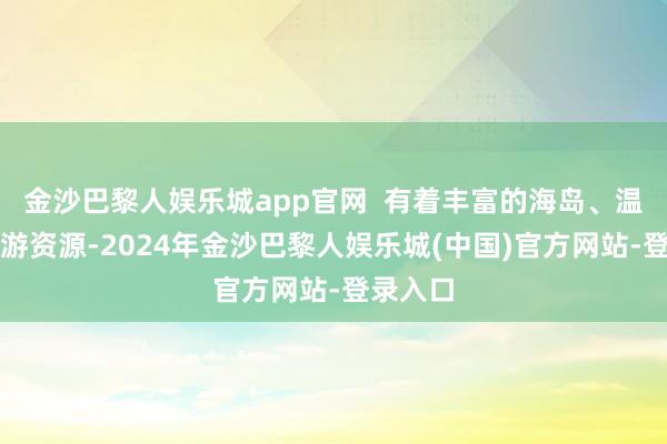 金沙巴黎人娱乐城app官网  有着丰富的海岛、温泉等旅游资源-2024年金沙巴黎人娱乐城(中国)官方网站-登录入口