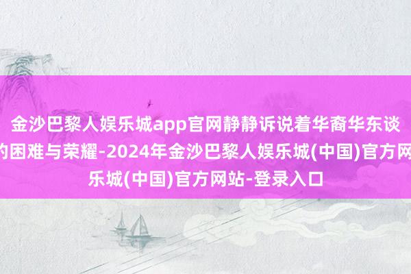 金沙巴黎人娱乐城app官网静静诉说着华裔华东谈主国外高亢的困难与荣耀-2024年金沙巴黎人娱乐城(中国)官方网站-登录入口