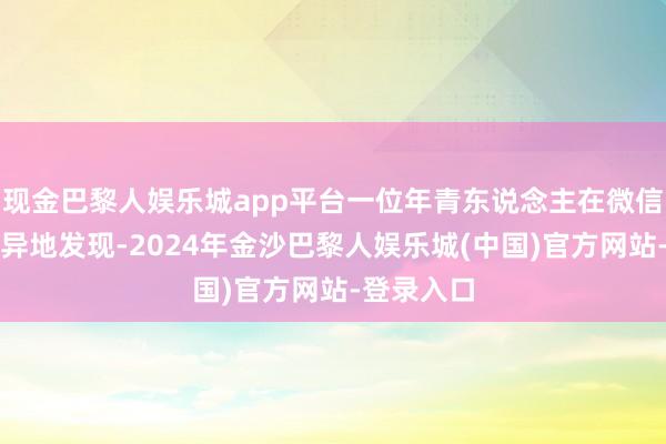 现金巴黎人娱乐城app平台一位年青东说念主在微信指引上诧异地发现-2024年金沙巴黎人娱乐城(中国)官方网站-登录入口