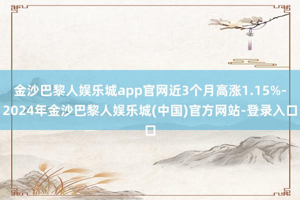 金沙巴黎人娱乐城app官网近3个月高涨1.15%-2024年金沙巴黎人娱乐城(中国)官方网站-登录入口