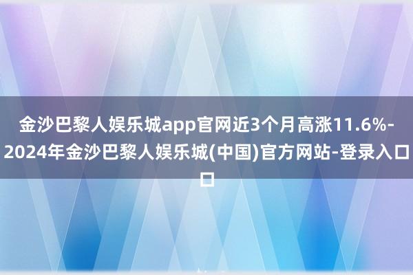 金沙巴黎人娱乐城app官网近3个月高涨11.6%-2024年金沙巴黎人娱乐城(中国)官方网站-登录入口