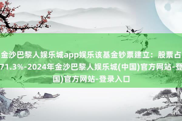 金沙巴黎人娱乐城app娱乐该基金钞票建立：股票占净值比71.3%-2024年金沙巴黎人娱乐城(中国)官方网站-登录入口