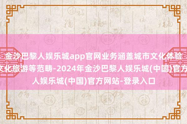 金沙巴黎人娱乐城app官网业务涵盖城市文化体验、数字展示、文化旅游等范畴-2024年金沙巴黎人娱乐城(中国)官方网站-登录入口