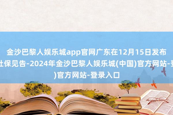 金沙巴黎人娱乐城app官网广东在12月15日发布的这个社保见告-2024年金沙巴黎人娱乐城(中国)官方网站-登录入口