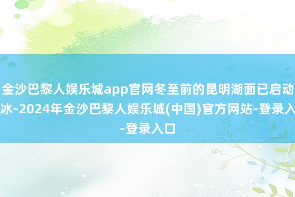 金沙巴黎人娱乐城app官网冬至前的昆明湖面已启动结冰-2024年金沙巴黎人娱乐城(中国)官方网站-登录入口