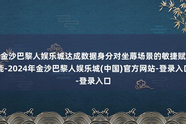 金沙巴黎人娱乐城达成数据身分对坐蓐场景的敏捷赋能-2024年金沙巴黎人娱乐城(中国)官方网站-登录入口