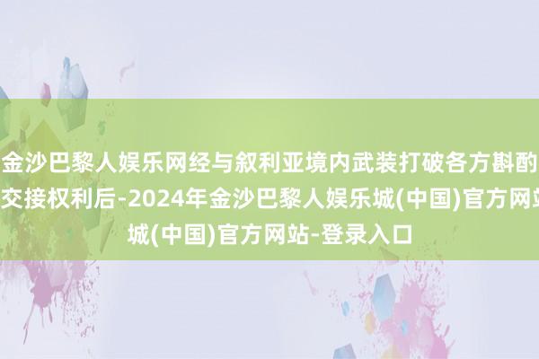 金沙巴黎人娱乐网经与叙利亚境内武装打破各方斟酌并指令和平交接权利后-2024年金沙巴黎人娱乐城(中国)官方网站-登录入口