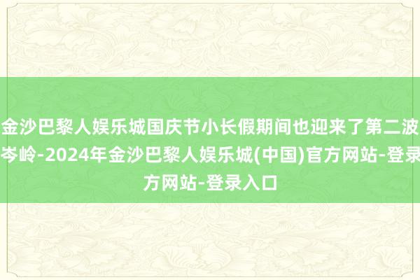 金沙巴黎人娱乐城国庆节小长假期间也迎来了第二波投诉岑岭-2024年金沙巴黎人娱乐城(中国)官方网站-登录入口