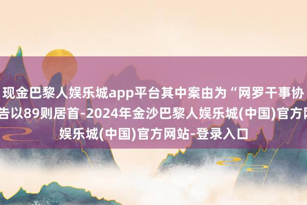 现金巴黎人娱乐城app平台其中案由为“网罗干事协议纠纷”的公告以89则居首-2024年金沙巴黎人娱乐城(中国)官方网站-登录入口