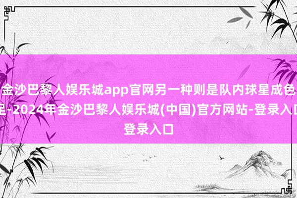 金沙巴黎人娱乐城app官网另一种则是队内球星成色足-2024年金沙巴黎人娱乐城(中国)官方网站-登录入口