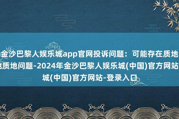 金沙巴黎人娱乐城app官网投诉问题：可能存在质地->其他质地问题-2024年金沙巴黎人娱乐城(中国)官方网站-登录入口