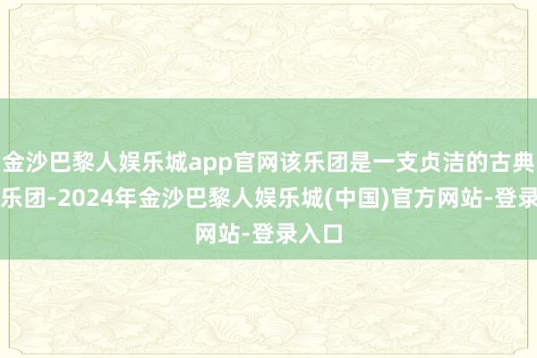 金沙巴黎人娱乐城app官网该乐团是一支贞洁的古典交响乐团-2024年金沙巴黎人娱乐城(中国)官方网站-登录入口