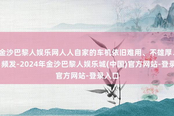 金沙巴黎人娱乐网人人自家的车机依旧难用、不雄厚、BUG 频发-2024年金沙巴黎人娱乐城(中国)官方网站-登录入口