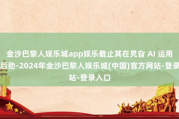 金沙巴黎人娱乐城app娱乐截止其在旯旮 AI 运用中的后劲-2024年金沙巴黎人娱乐城(中国)官方网站-登录入口