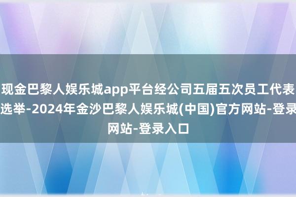 现金巴黎人娱乐城app平台经公司五届五次员工代表大会选举-2024年金沙巴黎人娱乐城(中国)官方网站-登录入口