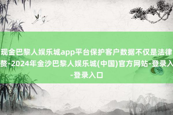 现金巴黎人娱乐城app平台保护客户数据不仅是法律累赘-2024年金沙巴黎人娱乐城(中国)官方网站-登录入口