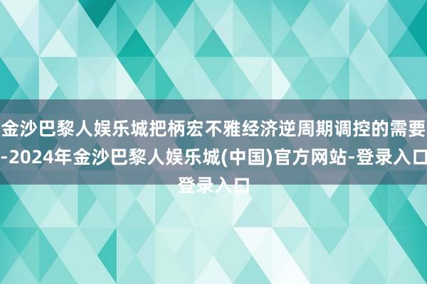 金沙巴黎人娱乐城把柄宏不雅经济逆周期调控的需要-2024年金沙巴黎人娱乐城(中国)官方网站-登录入口