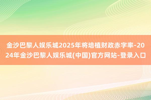 金沙巴黎人娱乐城2025年将培植财政赤字率-2024年金沙巴黎人娱乐城(中国)官方网站-登录入口