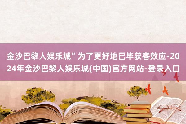 金沙巴黎人娱乐城”　　为了更好地已毕获客效应-2024年金沙巴黎人娱乐城(中国)官方网站-登录入口