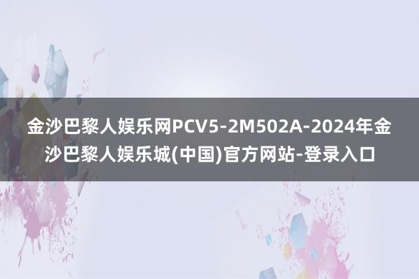 金沙巴黎人娱乐网PCV5-2M502A-2024年金沙巴黎人娱乐城(中国)官方网站-登录入口