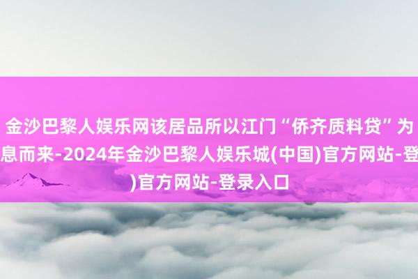 金沙巴黎人娱乐网该居品所以江门“侨齐质料贷”为基础生息而来-2024年金沙巴黎人娱乐城(中国)官方网站-登录入口