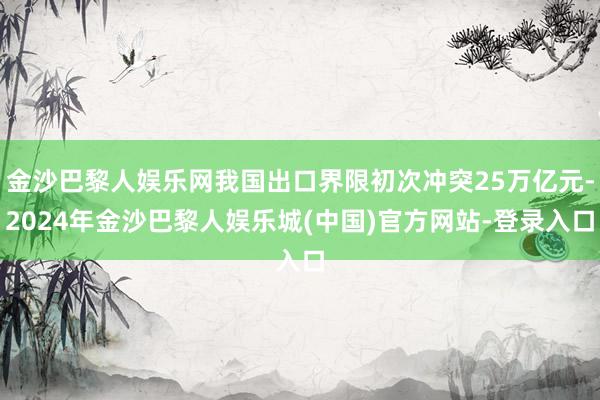 金沙巴黎人娱乐网我国出口界限初次冲突25万亿元-2024年金沙巴黎人娱乐城(中国)官方网站-登录入口