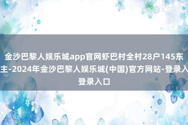 金沙巴黎人娱乐城app官网虾巴村全村28户145东谈主-2024年金沙巴黎人娱乐城(中国)官方网站-登录入口