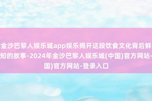 金沙巴黎人娱乐城app娱乐揭开这段饮食文化背后鲜为东谈主知的故事-2024年金沙巴黎人娱乐城(中国)官方网站-登录入口