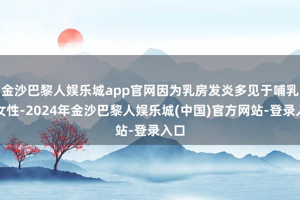 金沙巴黎人娱乐城app官网因为乳房发炎多见于哺乳期女性-2024年金沙巴黎人娱乐城(中国)官方网站-登录入口