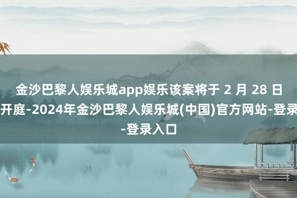 金沙巴黎人娱乐城app娱乐该案将于 2 月 28 日一审开庭-2024年金沙巴黎人娱乐城(中国)官方网站-登录入口