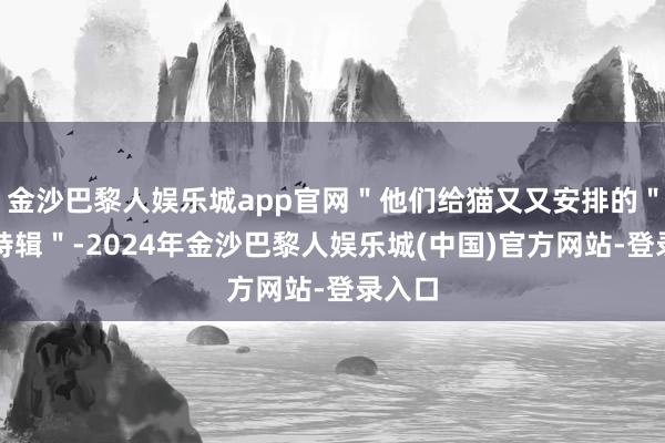 金沙巴黎人娱乐城app官网＂他们给猫又又安排的＂生辰特辑＂-2024年金沙巴黎人娱乐城(中国)官方网站-登录入口