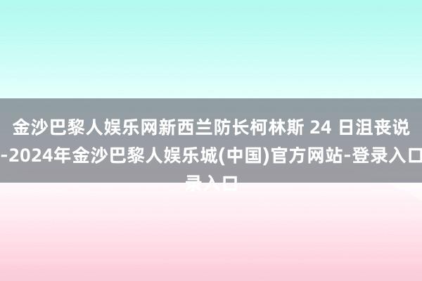 金沙巴黎人娱乐网新西兰防长柯林斯 24 日沮丧说-2024年金沙巴黎人娱乐城(中国)官方网站-登录入口