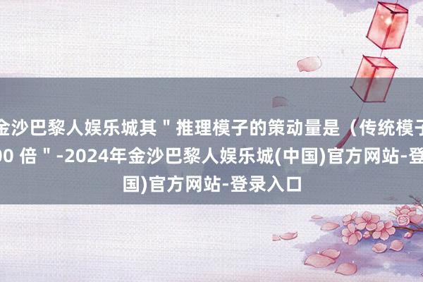 金沙巴黎人娱乐城其＂推理模子的策动量是（传统模子的）100 倍＂-2024年金沙巴黎人娱乐城(中国)官方网站-登录入口